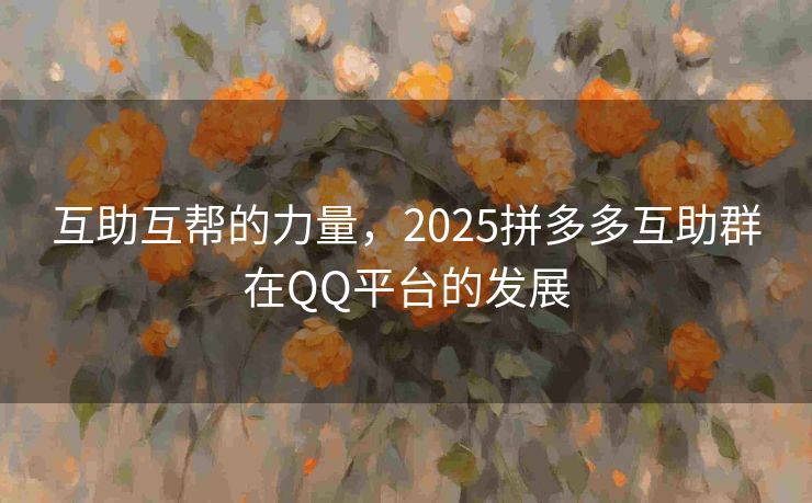 互助互帮的力量，2025拼多多互助群在QQ平台的发展