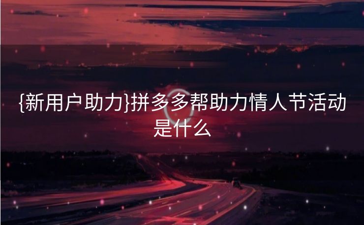 {新用户助力}拼多多帮助力情人节活动是什么