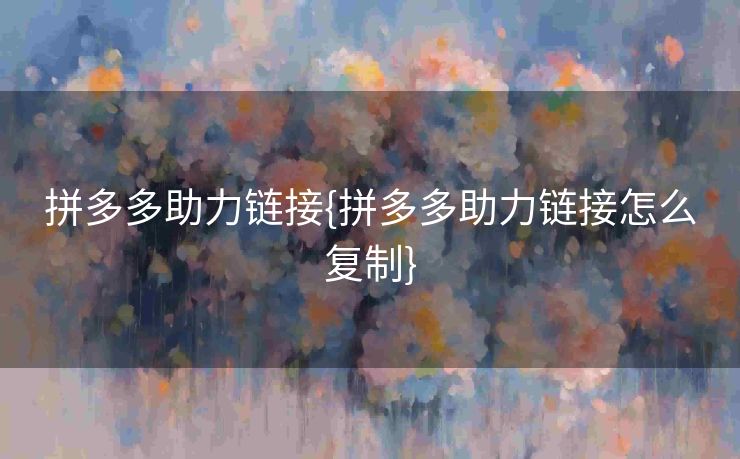 拼多多助力链接{拼多多助力链接怎么复制}