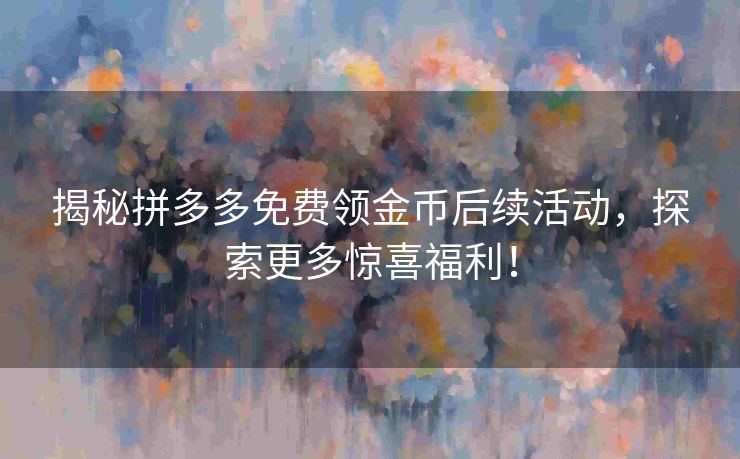 揭秘拼多多免费领金币后续活动，探索更多惊喜福利！