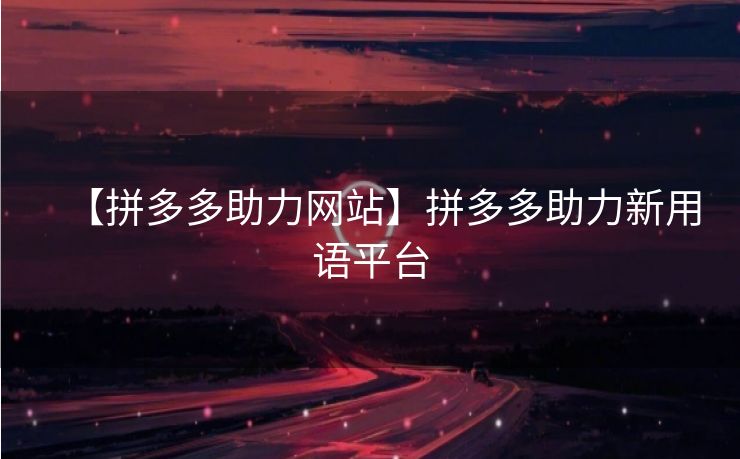 【拼多多助力网站】拼多多助力新用语平台