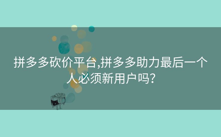 拼多多砍价平台,拼多多助力最后一个人必须新用户吗？