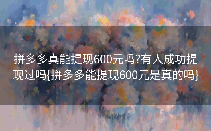 拼多多真能提现600元吗?有人成功提现过吗{拼多多能提现600元是真的吗}