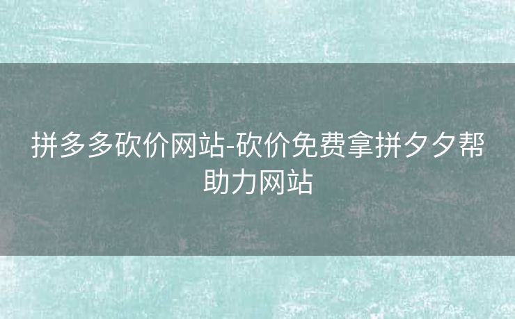 拼多多砍价网站-砍价免费拿拼夕夕帮助力网站