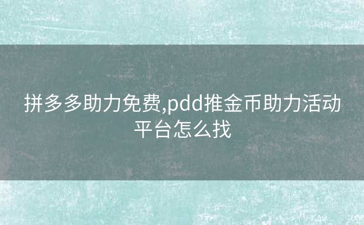 拼多多助力免费,pdd推金币助力活动平台怎么找