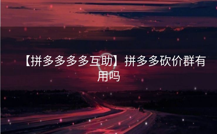 【拼多多多多互助】拼多多砍价群有用吗