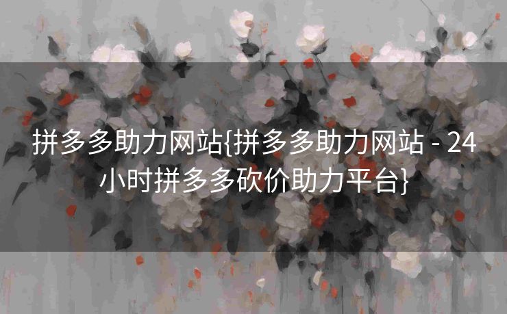 拼多多助力网站{拼多多助力网站 - 24小时拼多多砍价助力平台}