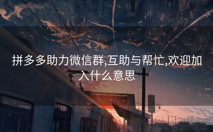 拼多多助力微信群,互助与帮忙,欢迎加入什么意思