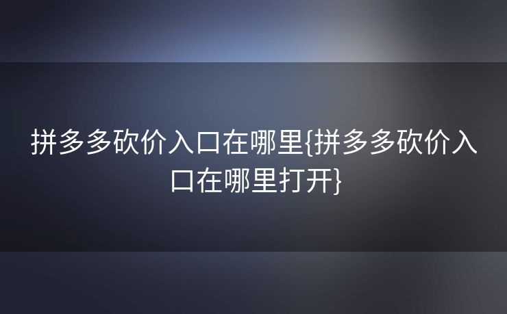 拼多多砍价入口在哪里{拼多多砍价入口在哪里打开}