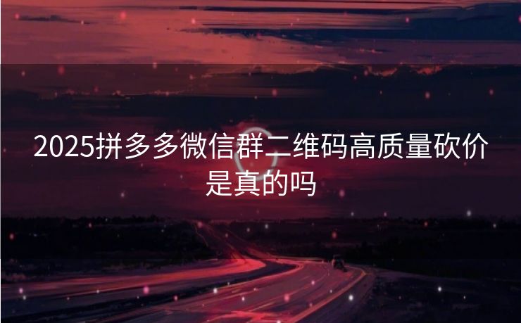 2025拼多多微信群二维码高质量砍价是真的吗
