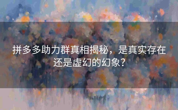 拼多多助力群真相揭秘，是真实存在还是虚幻的幻象？