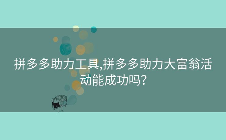 拼多多助力工具,拼多多助力大富翁活动能成功吗？