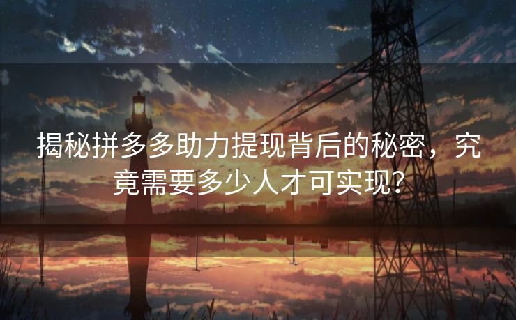 揭秘拼多多助力提现背后的秘密，究竟需要多少人才可实现？