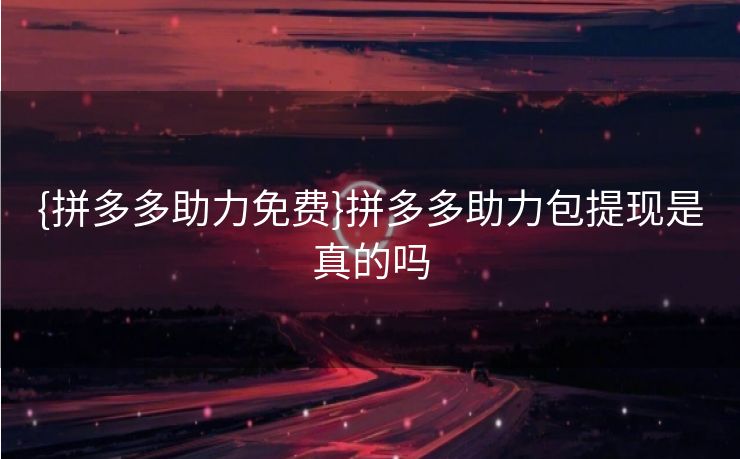 {拼多多助力免费}拼多多助力包提现是真的吗
