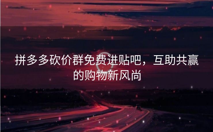 拼多多砍价群免费进贴吧，互助共赢的购物新风尚