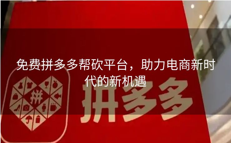 免费拼多多帮砍平台，助力电商新时代的新机遇