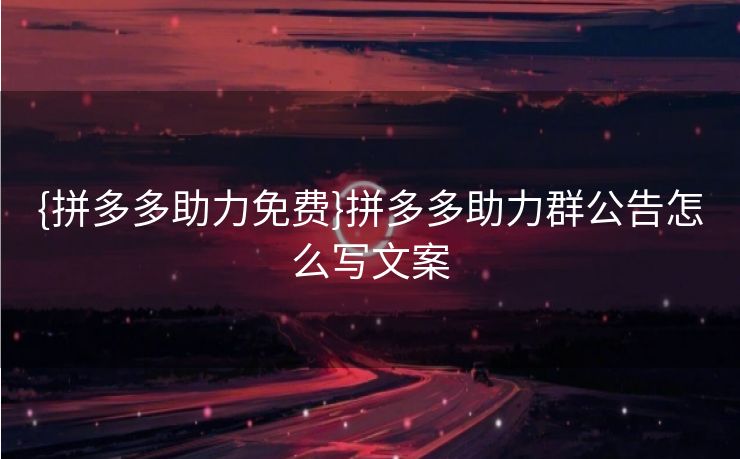 {拼多多助力免费}拼多多助力群公告怎么写文案