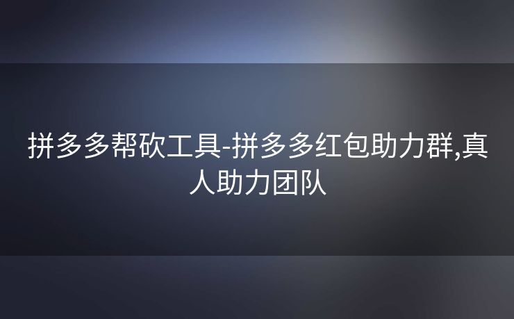 拼多多帮砍工具-拼多多红包助力群,真人助力团队