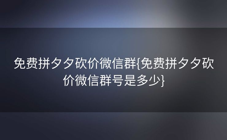 免费拼夕夕砍价微信群{免费拼夕夕砍价微信群号是多少}