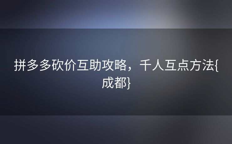 拼多多砍价互助攻略，千人互点方法{成都}