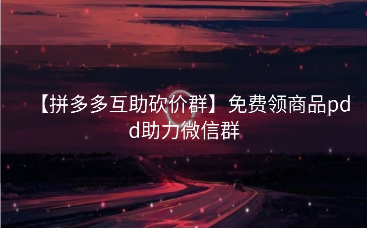 【拼多多互助砍价群】免费领商品pdd助力微信群