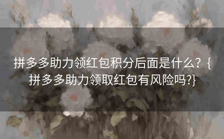 拼多多助力领红包积分后面是什么？{拼多多助力领取红包有风险吗?}