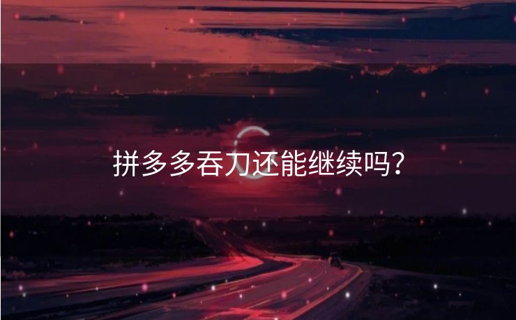 拼多多吞刀还能继续吗？