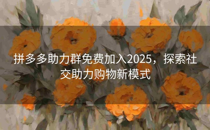 拼多多助力群免费加入2025，探索社交助力购物新模式