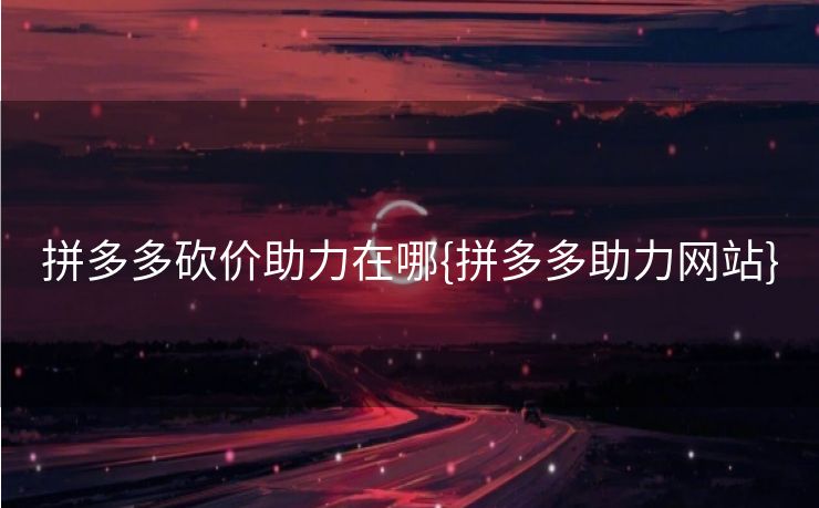 拼多多砍价助力在哪{拼多多助力网站}