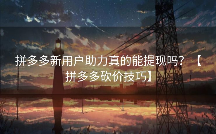 拼多多新用户助力真的能提现吗？【拼多多砍价技巧】