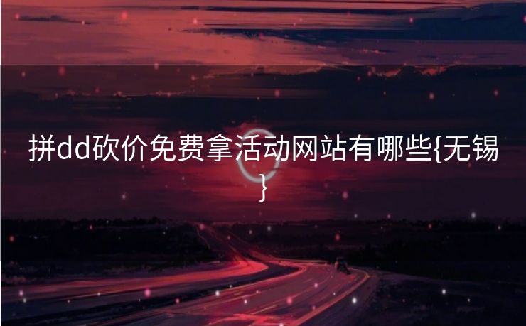拼dd砍价免费拿活动网站有哪些{无锡}