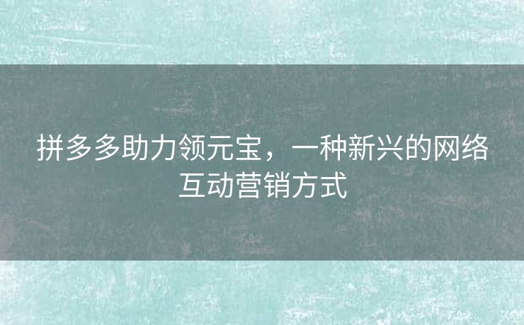 拼多多助力领元宝，一种新兴的网络互动营销方式