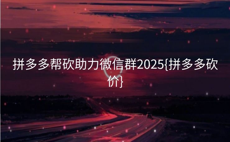 拼多多帮砍助力微信群2025{拼多多砍价}