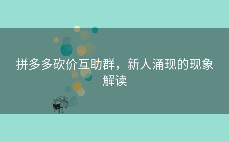 拼多多砍价互助群，新人涌现的现象解读
