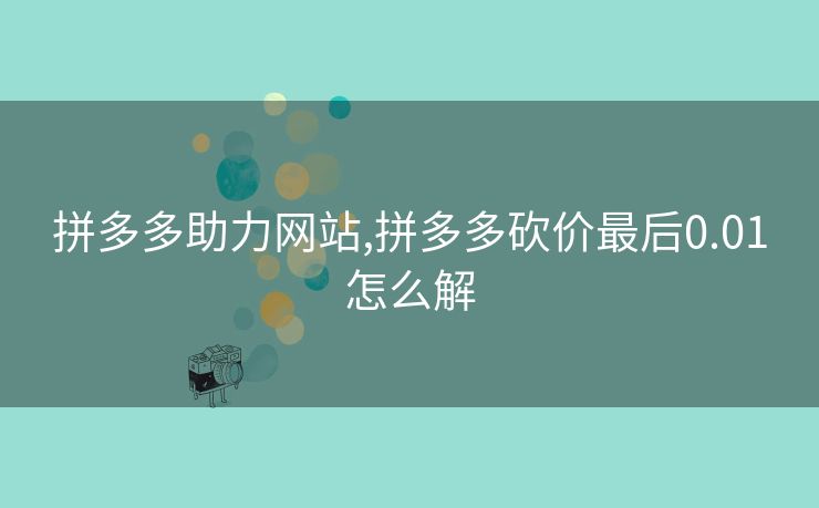 拼多多助力网站,拼多多砍价最后0.01怎么解
