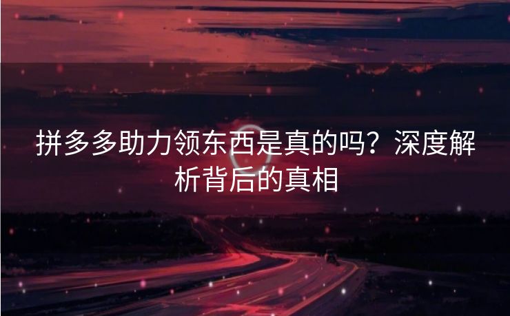 拼多多助力领东西是真的吗？深度解析背后的真相