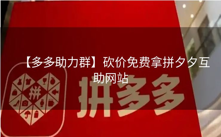 【多多助力群】砍价免费拿拼夕夕互助网站
