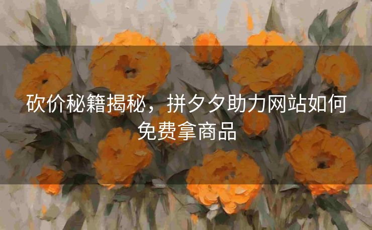 砍价秘籍揭秘，拼夕夕助力网站如何免费拿商品