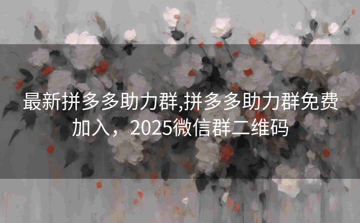 最新拼多多助力群,拼多多助力群免费加入，2025微信群二维码