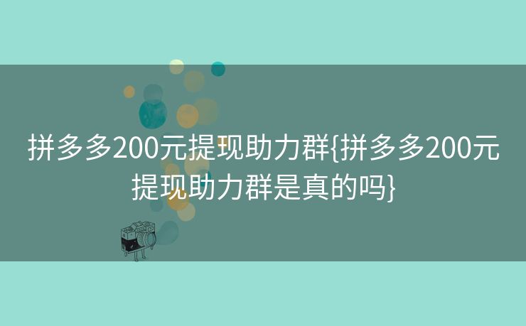 拼多多200元提现助力群{拼多多200元提现助力群是真的吗}