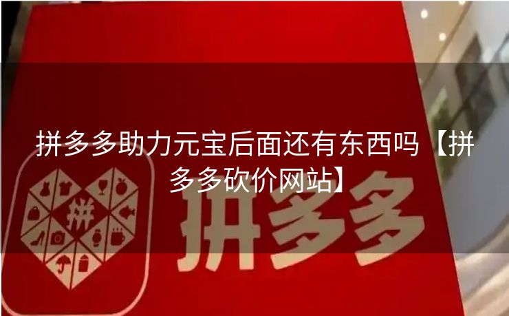 拼多多助力元宝后面还有东西吗【拼多多砍价网站】