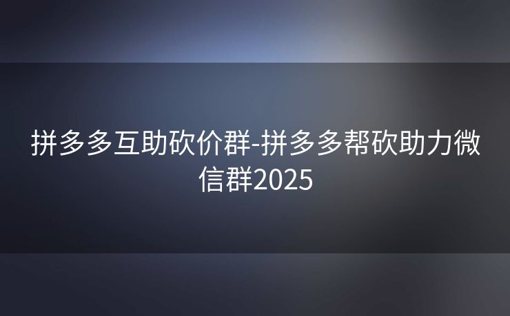 拼多多互助砍价群-拼多多帮砍助力微信群2025
