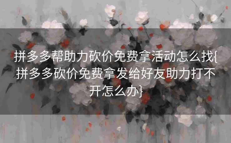 拼多多帮助力砍价免费拿活动怎么找{拼多多砍价免费拿发给好友助力打不开怎么办}