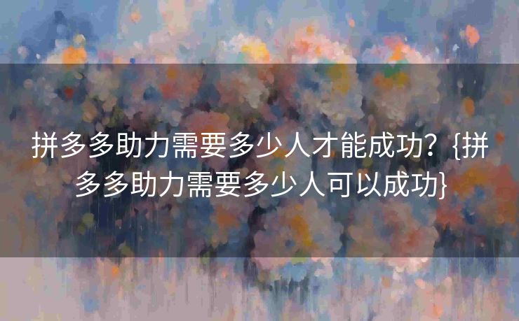拼多多助力需要多少人才能成功？{拼多多助力需要多少人可以成功}