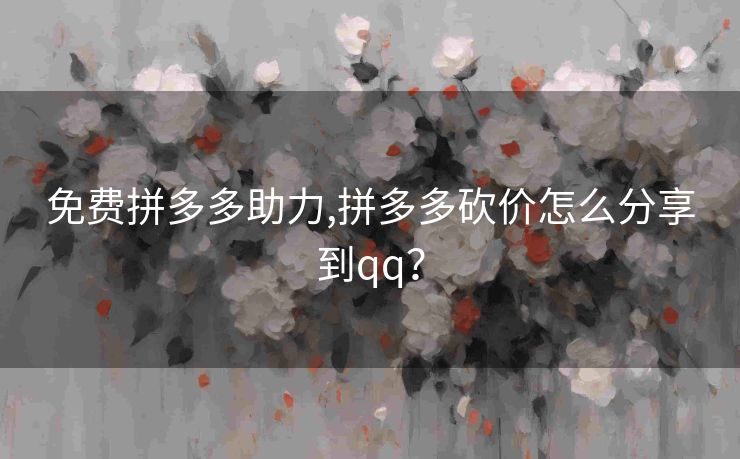 免费拼多多助力,拼多多砍价怎么分享到qq？