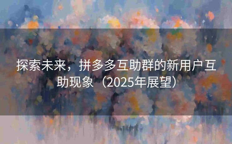 探索未来，拼多多互助群的新用户互助现象（2025年展望）