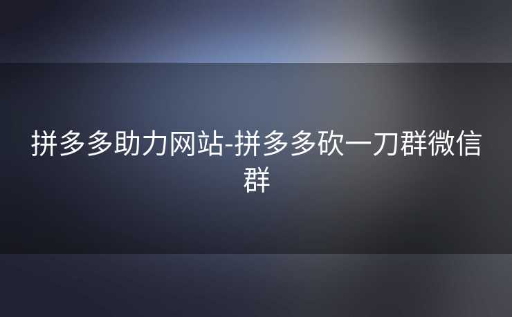 拼多多助力网站-拼多多砍一刀群微信群