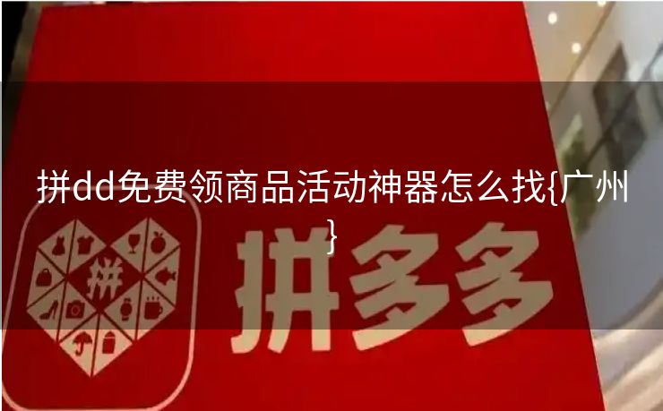 拼dd免费领商品活动神器怎么找{广州}