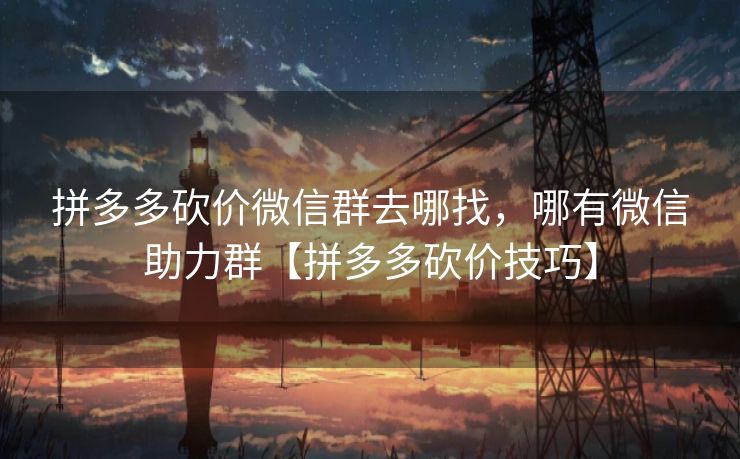 拼多多砍价微信群去哪找，哪有微信助力群【拼多多砍价技巧】