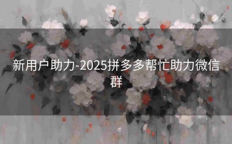 新用户助力-2025拼多多帮忙助力微信群